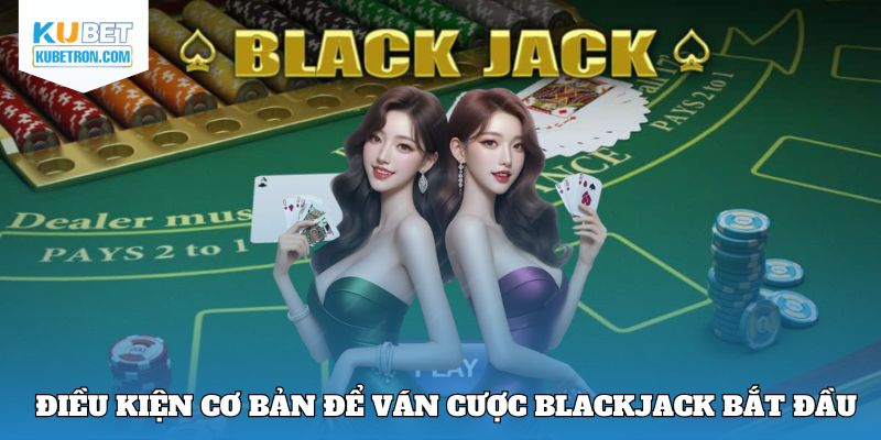 Điều kiện cơ bản để ván cược Blackjack bắt đầu