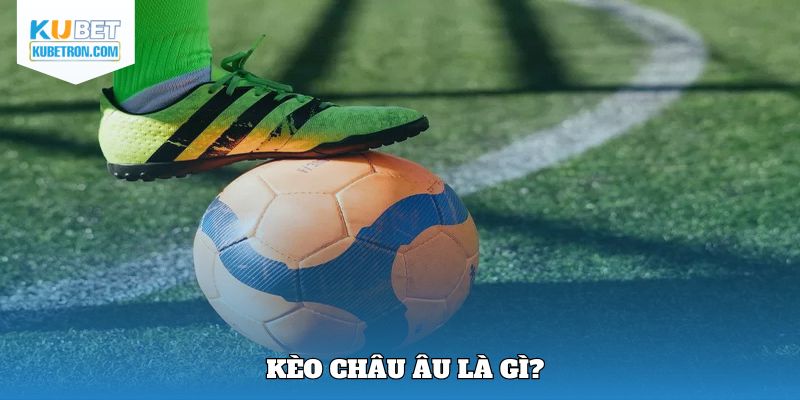 Tổng quan sơ lược khái niệm về kèo châu Âu là gì