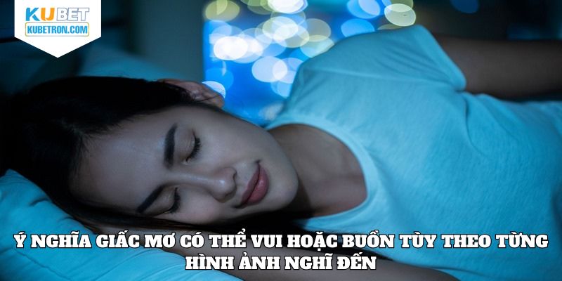 Ý nghĩa giấc mơ có thể vui hoặc buồn tùy theo từng hình ảnh nghĩ đến